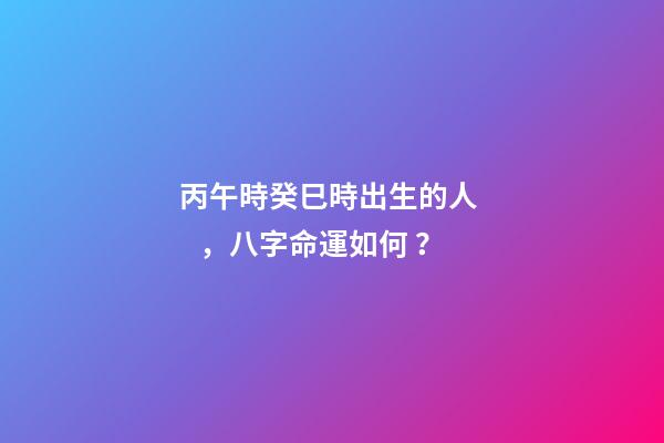 丙午時癸巳時出生的人，八字命運如何？